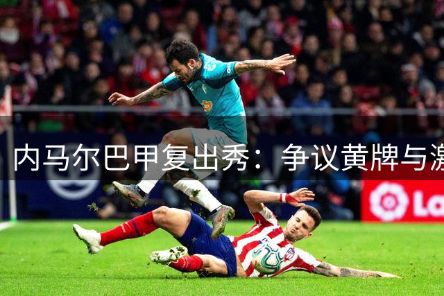 内马尔巴甲复出秀：争议黄牌与激情庆祝引爆全场