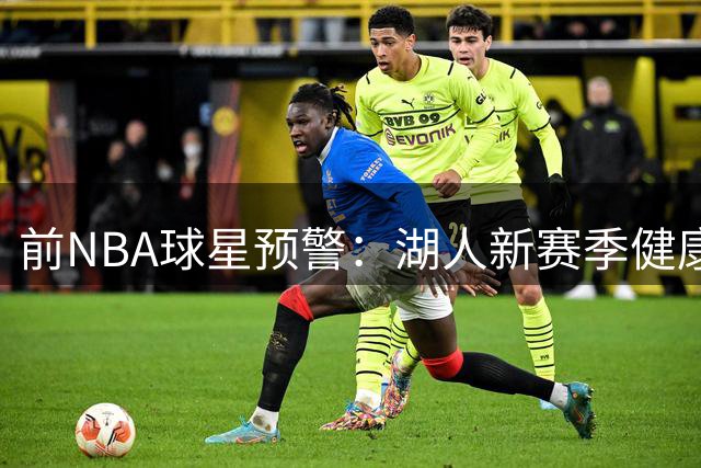 前NBA球星预警：湖人新赛季健康隐患或致战绩崩盘 西部前五恐成奢望