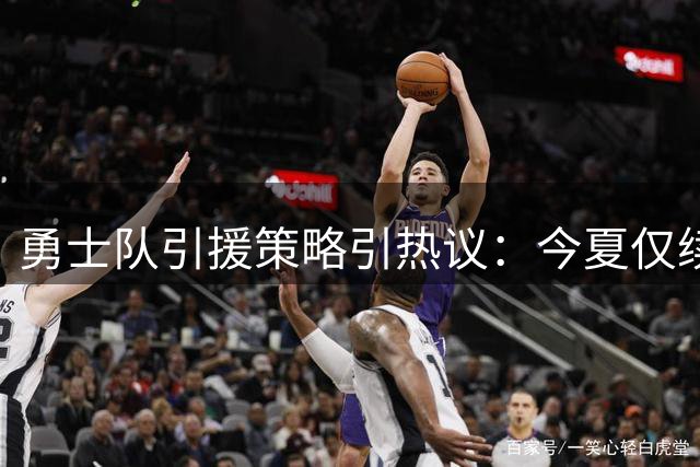 勇士队引援策略引热议：今夏仅续约旧将 新秀成唯一补强
