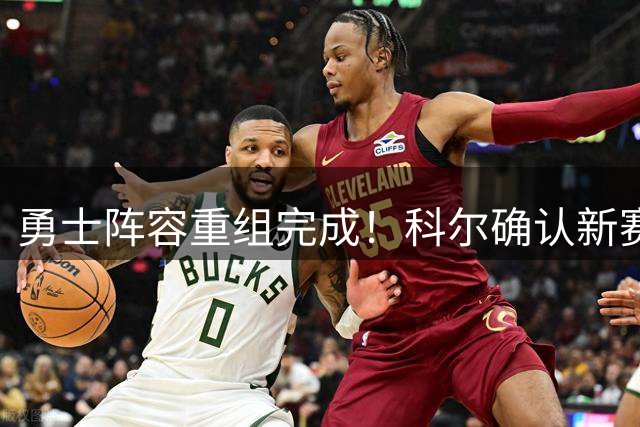 勇士阵容重组完成！科尔确认新赛季重心转移