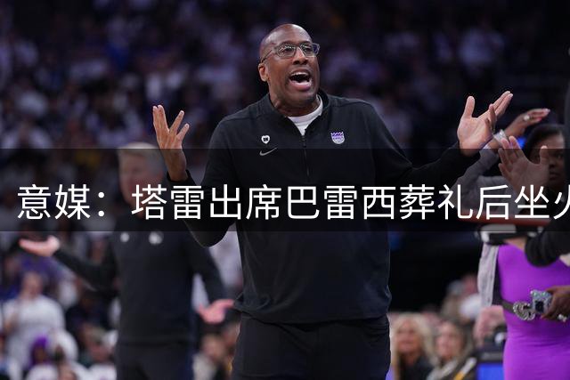 意媒：塔雷出席巴雷西葬礼后坐火车遇盗窃，警方迅速追回失物