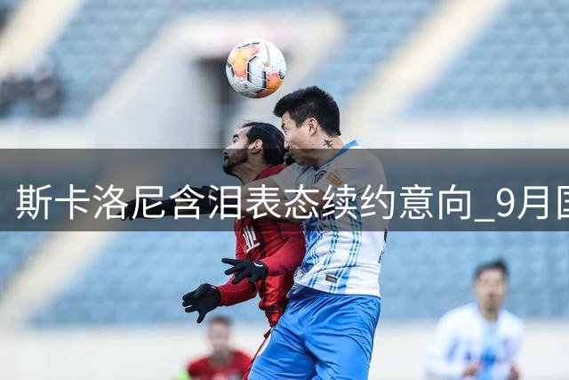 斯卡洛尼含泪表态续约意向 9月国际赛期或成阿根廷帅位关键节点