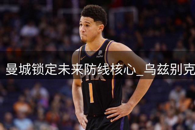 曼城锁定未来防线核心 乌兹别克新星续约五年展雄心