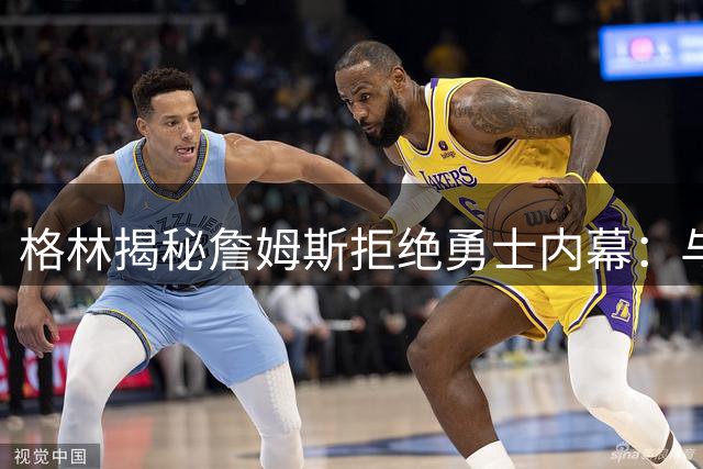 格林揭秘詹姆斯拒绝勇士内幕：与库里联手恐引发舆论风暴