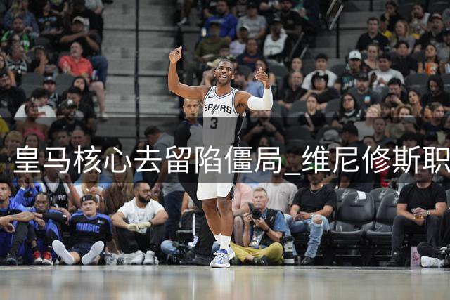 皇马核心去留陷僵局 维尼修斯职业生涯迎关键抉择