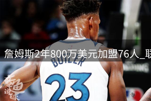詹姆斯2年800万美元加盟76人 联手大帝+马克西+布朗