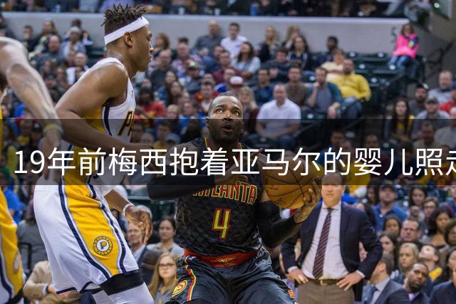 19年前梅西抱着亚马尔的婴儿照走红，世界杯决赛两人将首次对决