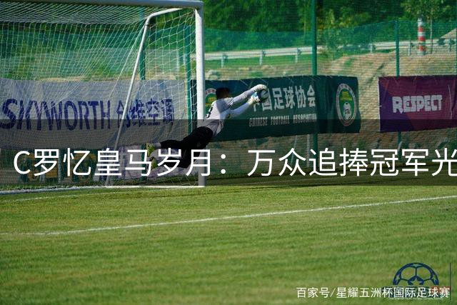 C罗忆皇马岁月：万众追捧冠军光环之下，他最怀念更衣室与训练场的友情