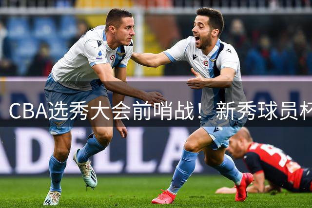 CBA选秀大会前哨战！新秀球员"杯"挑战展现另类篮球天赋