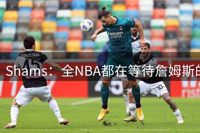 Shams：全NBA都在等待詹姆斯的选择，但他仍未做出决定